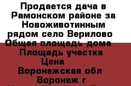 Продается дача в Рамонском районе за Новоживотинным рядом село Верилово › Общая площадь дома ­ 70 › Площадь участка ­ 15 000 › Цена ­ 700 000 - Воронежская обл., Воронеж г. Недвижимость » Дома, коттеджи, дачи продажа   